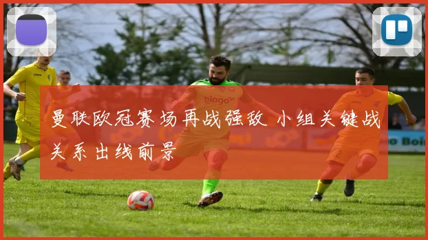 曼联欧冠赛场再战强敌 小组关键战关系出线前景