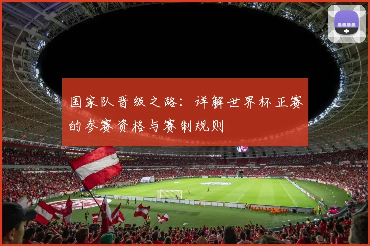 国家队晋级之路：详解世界杯正赛的参赛资格与赛制规则