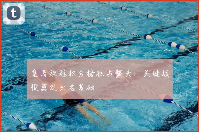 皇马欧冠积分榜独占鳌头,关键战役奠定头名基础