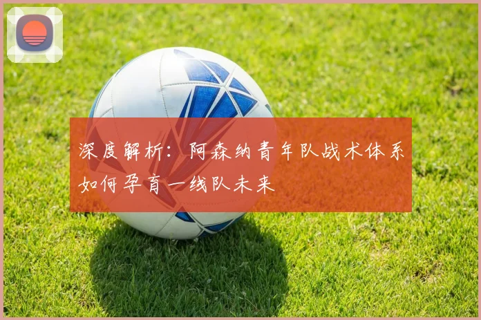 深度解析：阿森纳青年队战术体系如何孕育一线队未来