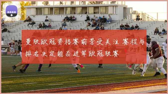 曼联欧冠资格赛前景受关注 赛程与排名决定能否进军欧冠联赛