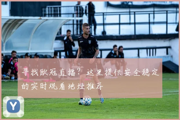 寻找欧冠直播?这里提供安全稳定的实时观看地址推荐