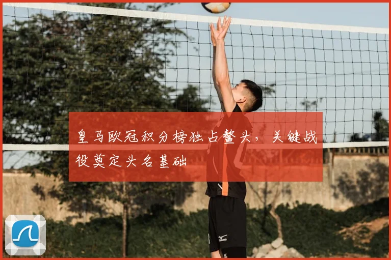 皇马欧冠积分榜独占鳌头,关键战役奠定头名基础