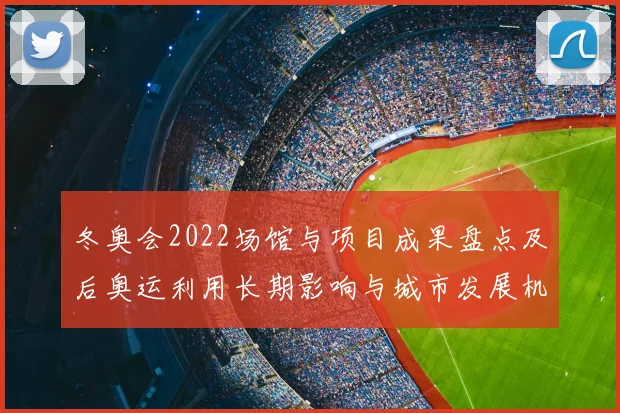冬奥会2022场馆与项目成果盘点及后奥运利用长期影响与城市发展机遇