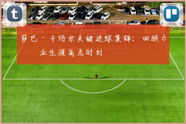 萨巴·卡玛尔关键进球集锦:回顾职业生涯高光时刻