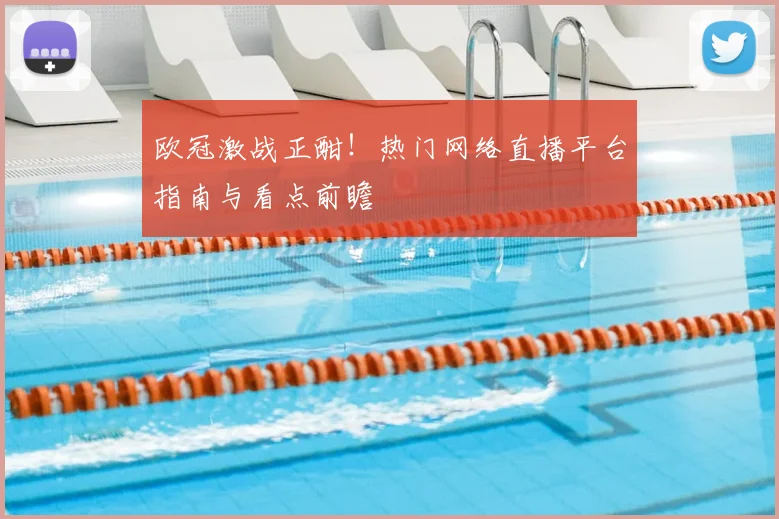 欧冠激战正酣！热门网络直播平台指南与看点前瞻