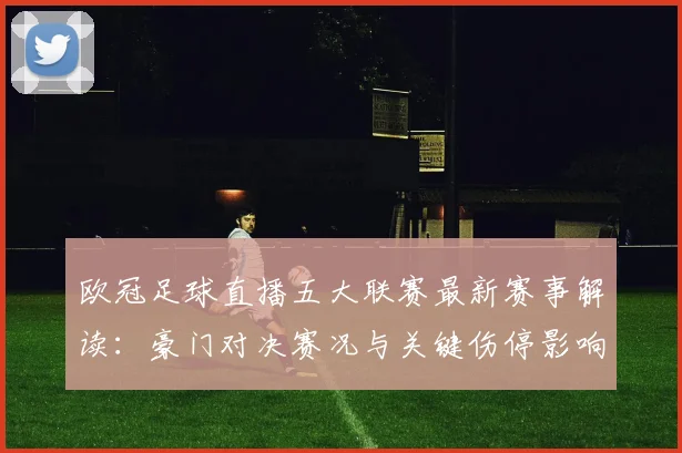 欧冠足球直播五大联赛最新赛事解读:豪门对决赛况与关键伤停影响