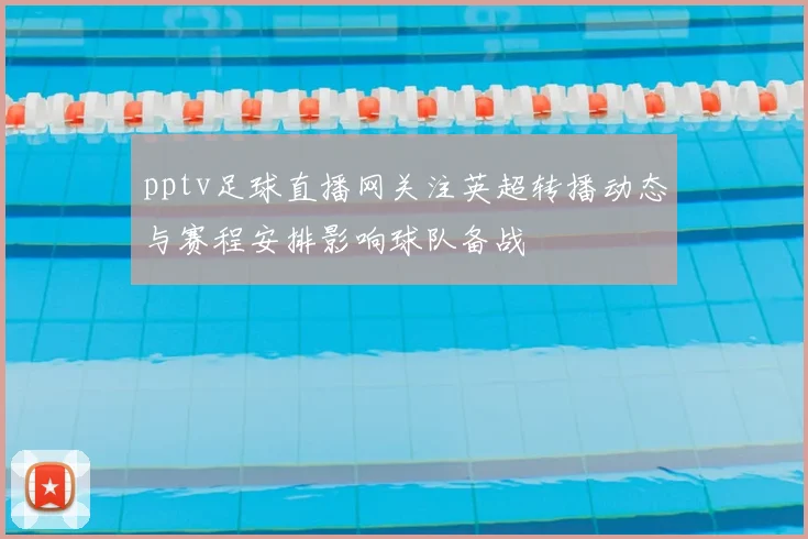pptv足球直播网关注英超转播动态与赛程安排影响球队备战