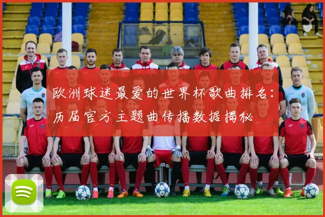 欧洲球迷最爱的世界杯歌曲排名：历届官方主题曲传播数据揭秘