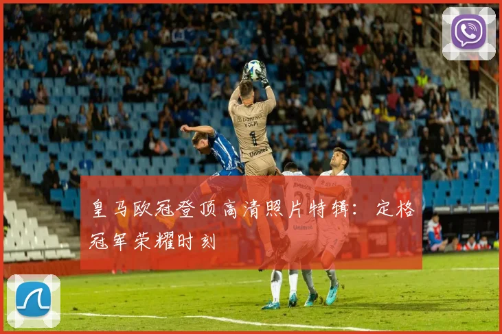 皇马欧冠登顶高清照片特辑：定格冠军荣耀时刻