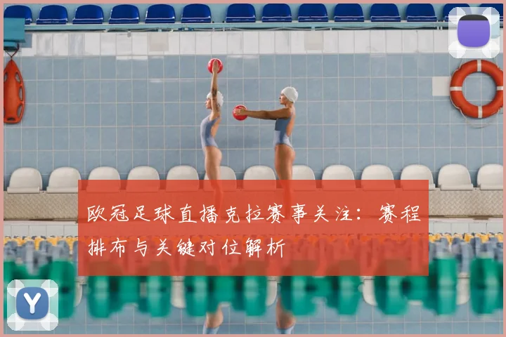 欧冠足球直播克拉赛事关注:赛程排布与关键对位解析