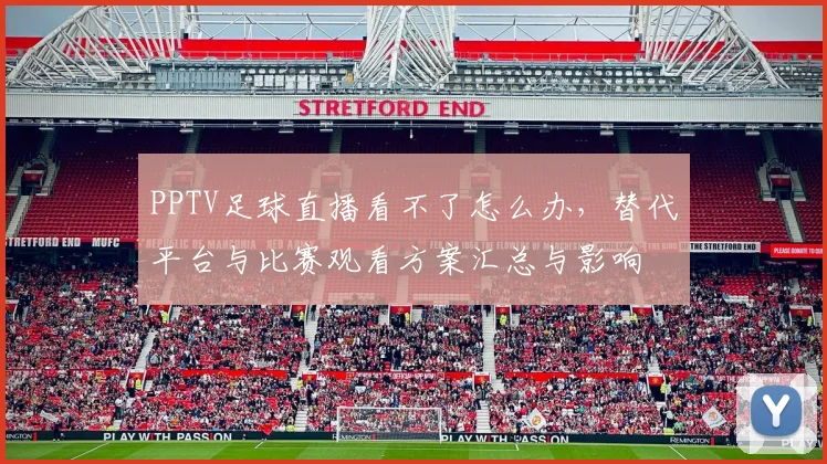 PPTV足球直播看不了怎么办,替代平台与比赛观看方案汇总与影响