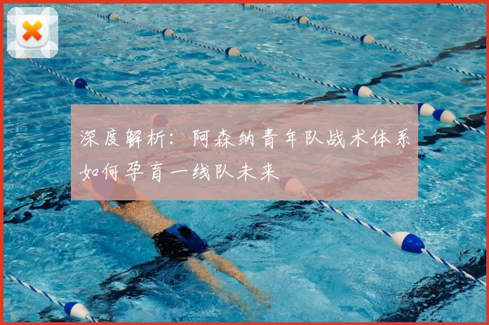 深度解析：阿森纳青年队战术体系如何孕育一线队未来