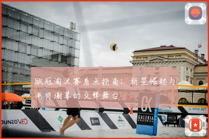 欧冠淘汰赛看点指南:新星崛起与老将谢幕的交锋舞台