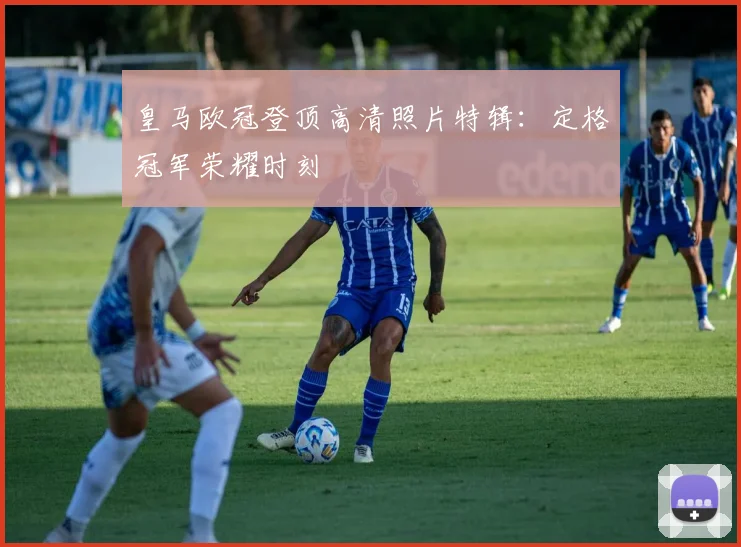 皇马欧冠登顶高清照片特辑:定格冠军荣耀时刻