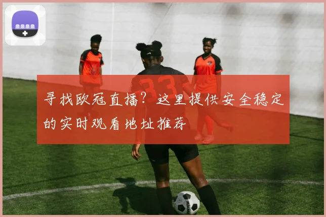 寻找欧冠直播?这里提供安全稳定的实时观看地址推荐