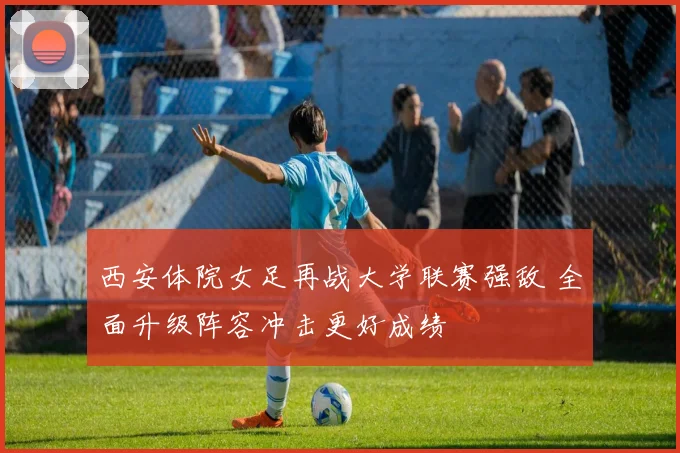 西安体院女足再战大学联赛强敌 全面升级阵容冲击更好成绩